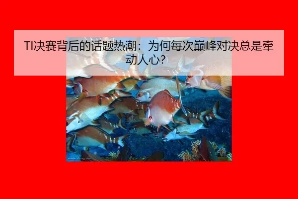 TI决赛背后的话题热潮：为何每次巅峰对决总是牵动人心？