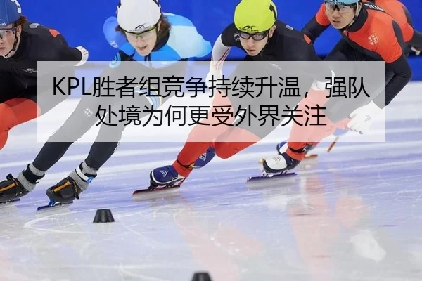 KPL胜者组竞争持续升温，强队处境为何更受外界关注
